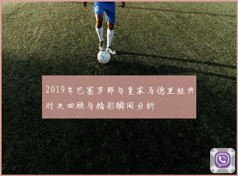 2019年巴塞罗那与皇家马德里经典对决回顾与精彩瞬间分析