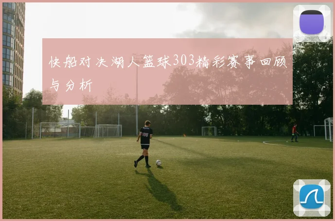 快船对决湖人篮球303精彩赛事回顾与分析