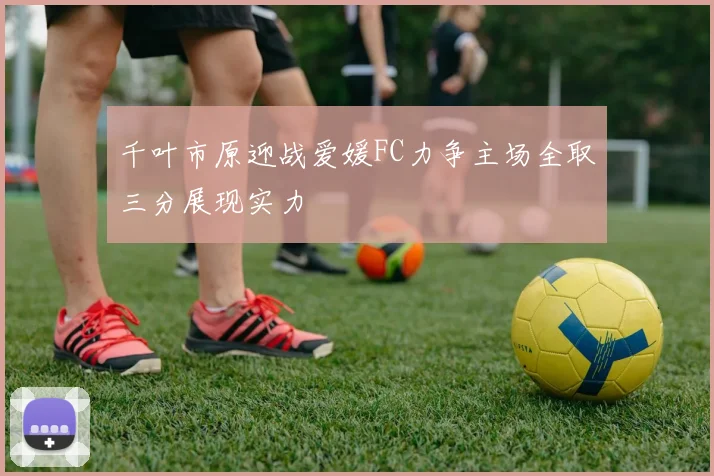 千叶市原迎战爱媛FC力争主场全取三分展现实力