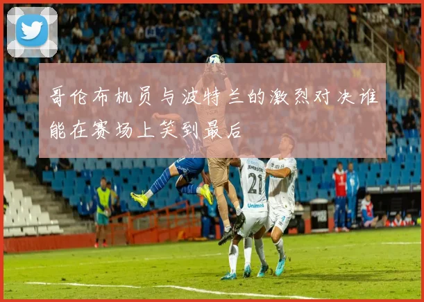 哥伦布机员与波特兰的激烈对决谁能在赛场上笑到最后