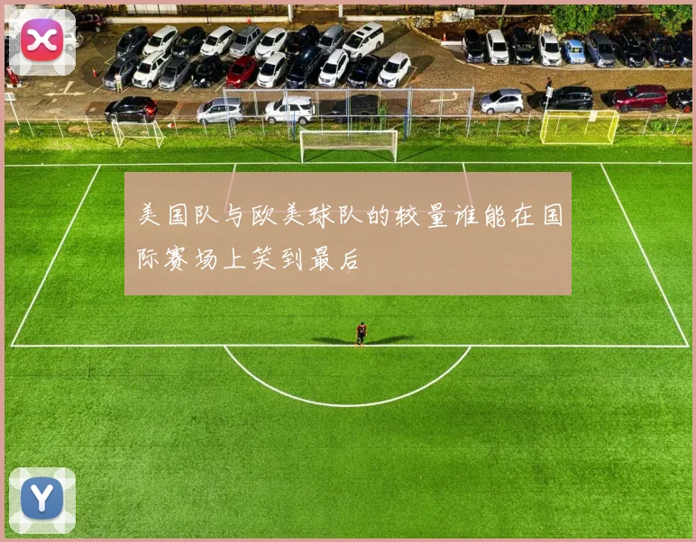 美国队与欧美球队的较量谁能在国际赛场上笑到最后