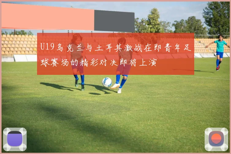 U19乌克兰与土耳其激战在即青年足球赛场的精彩对决即将上演