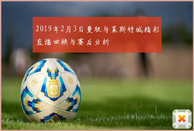 2019年2月3日曼联与莱斯特城精彩直播回顾与赛后分析