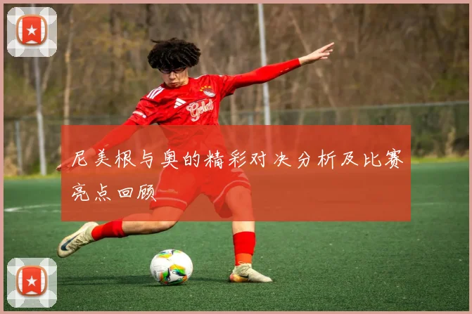 尼美根与奥的精彩对决分析及比赛亮点回顾