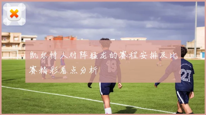 凯尔特人对阵猛龙的赛程安排及比赛精彩看点分析