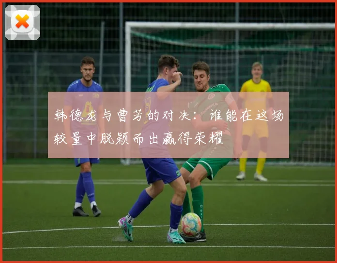 韩德龙与曹芳的对决：谁能在这场较量中脱颖而出赢得荣耀