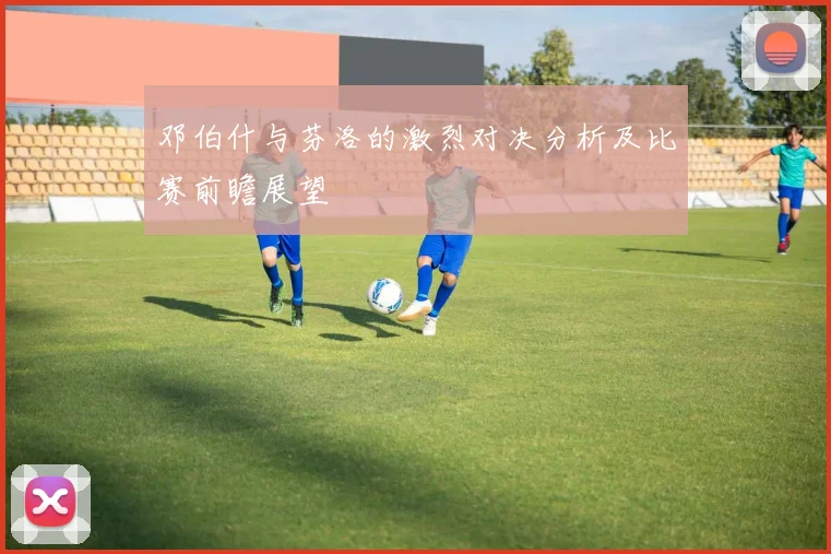 邓伯什与芬洛的激烈对决分析及比赛前瞻展望