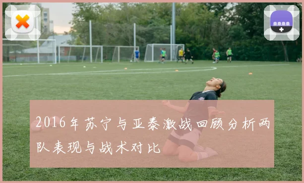 2016年苏宁与亚泰激战回顾分析两队表现与战术对比