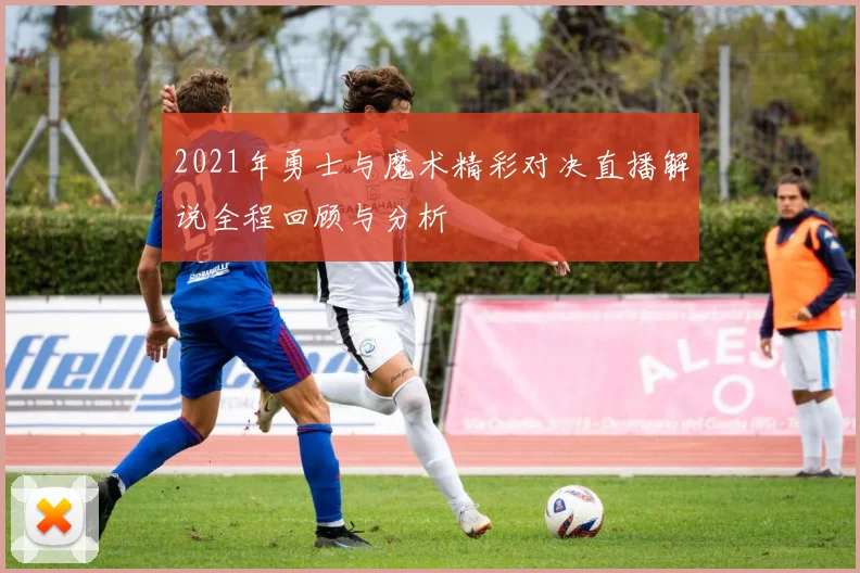 2021年勇士与魔术精彩对决直播解说全程回顾与分析