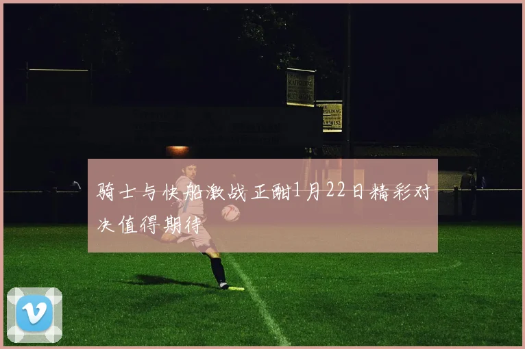 骑士与快船激战正酣1月22日精彩对决值得期待