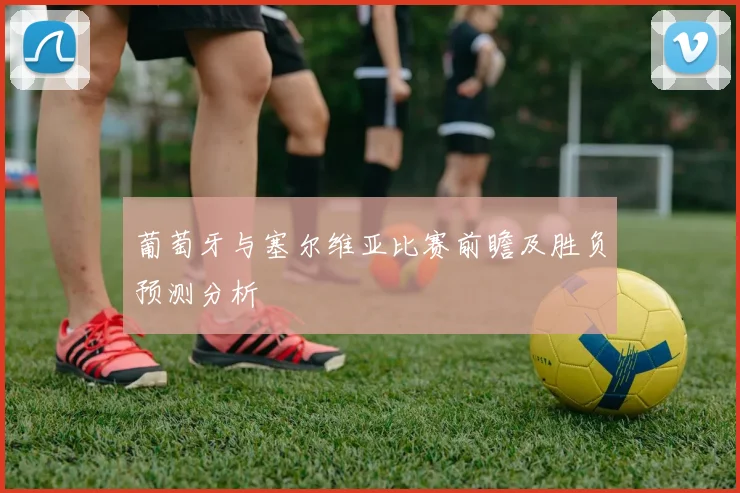 葡萄牙与塞尔维亚比赛前瞻及胜负预测分析