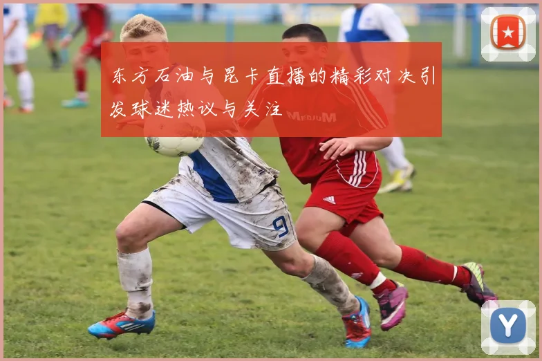东方石油与昆卡直播的精彩对决引发球迷热议与关注