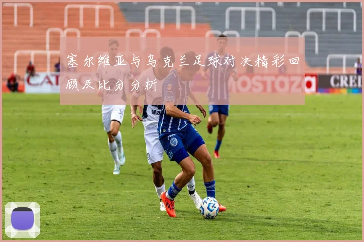 塞尔维亚与乌克兰足球对决精彩回顾及比分分析