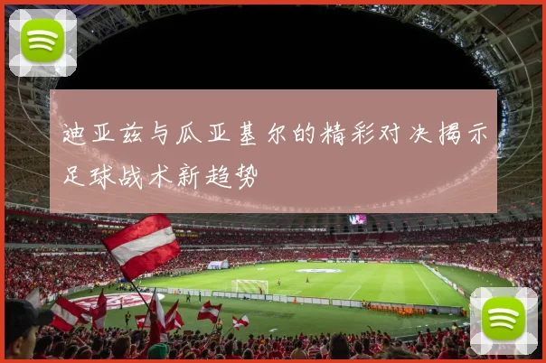 迪亚兹与瓜亚基尔的精彩对决揭示足球战术新趋势