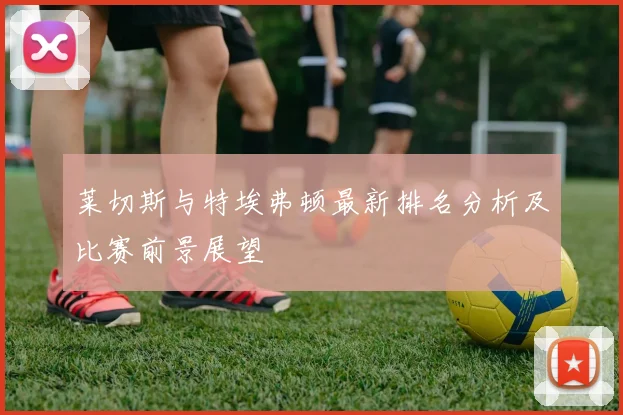 莱切斯与特埃弗顿最新排名分析及比赛前景展望