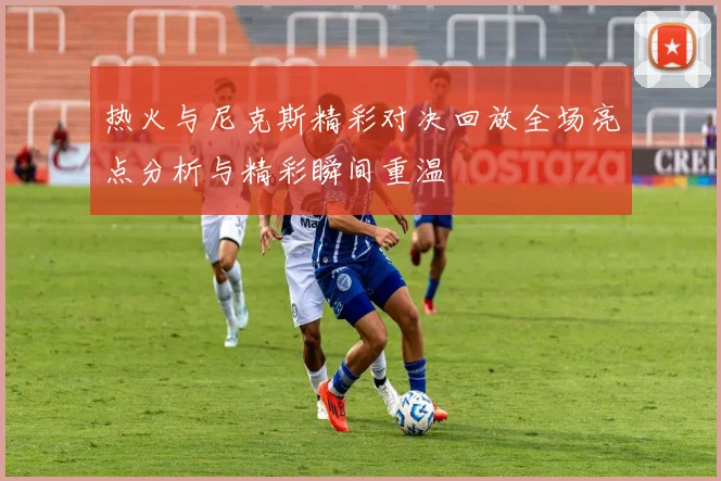 热火与尼克斯精彩对决回放全场亮点分析与精彩瞬间重温