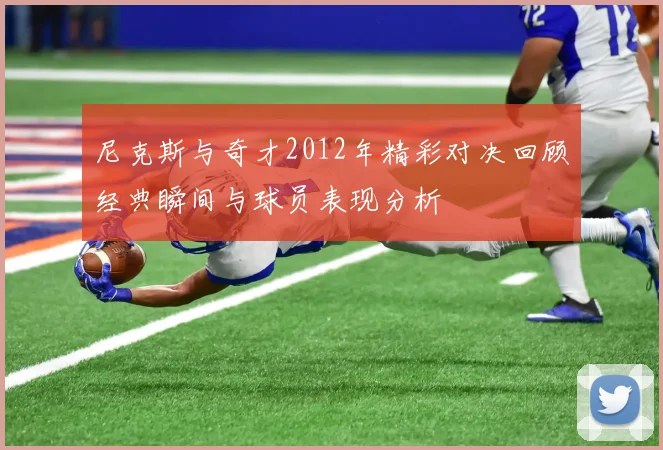 尼克斯与奇才2012年精彩对决回顾经典瞬间与球员表现分析