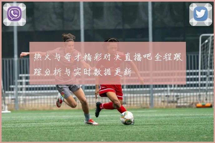 热火与奇才精彩对决直播吧全程跟踪分析与实时数据更新