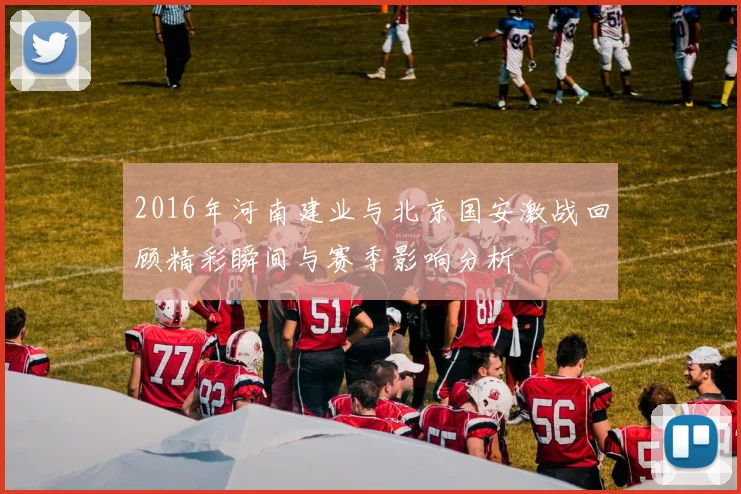 2016年河南建业与北京国安激战回顾精彩瞬间与赛季影响分析