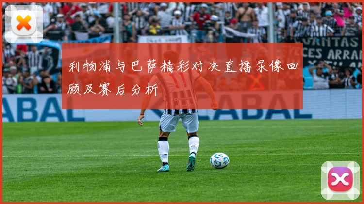 利物浦与巴萨精彩对决直播录像回顾及赛后分析