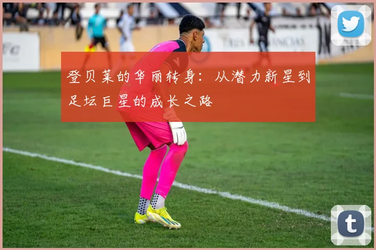 登贝莱的华丽转身：从潜力新星到足坛巨星的成长之路