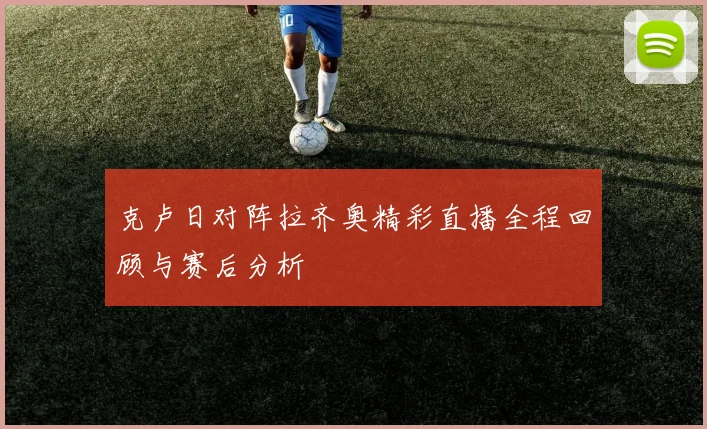 克卢日对阵拉齐奥精彩直播全程回顾与赛后分析