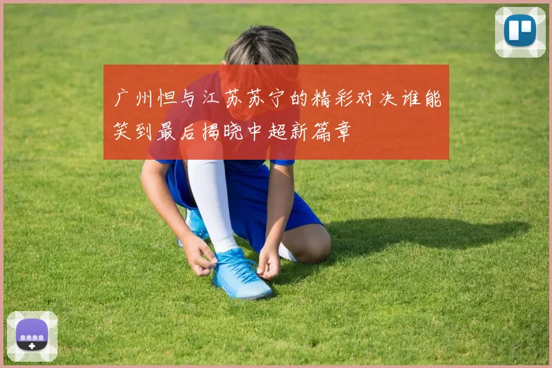 广州怛与江苏苏宁的精彩对决谁能笑到最后揭晓中超新篇章