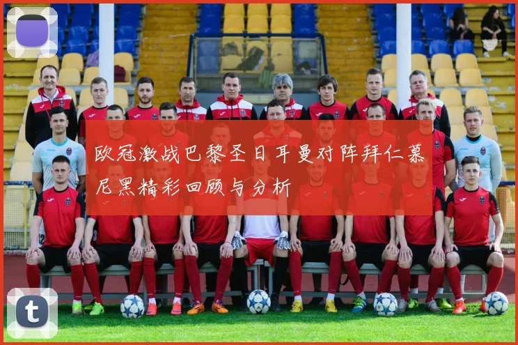 欧冠激战巴黎圣日耳曼对阵拜仁慕尼黑精彩回顾与分析