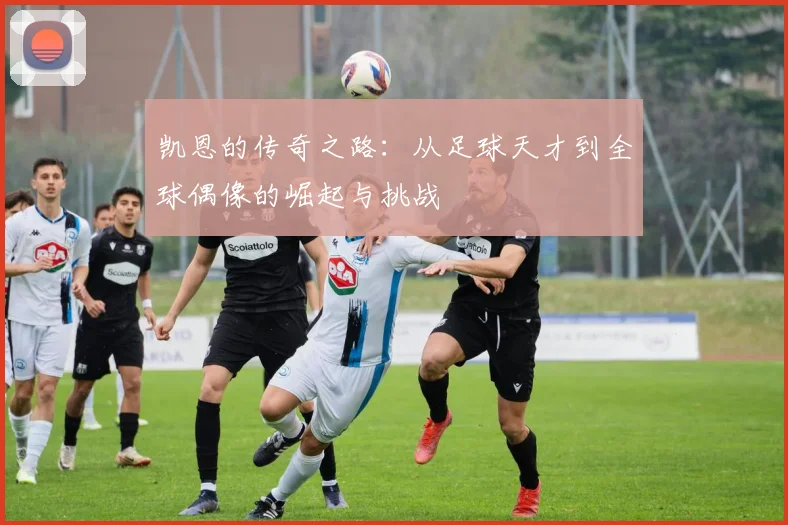 凯恩的传奇之路：从足球天才到全球偶像的崛起与挑战