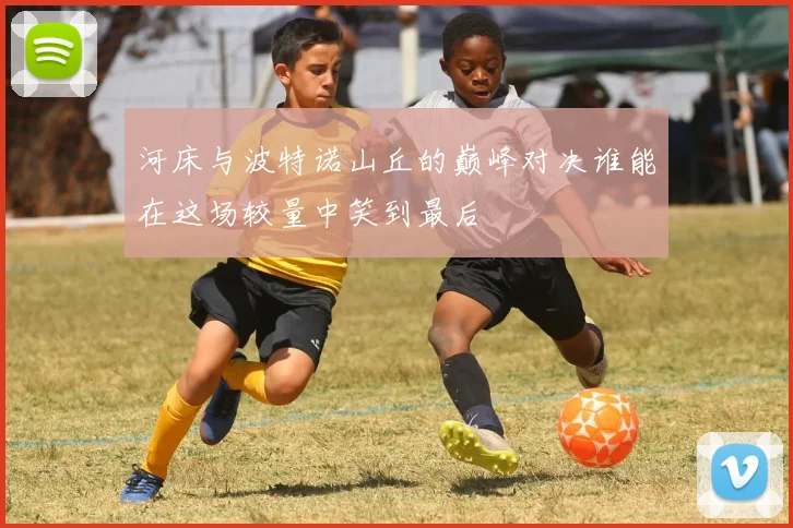 河床与波特诺山丘的巅峰对决谁能在这场较量中笑到最后