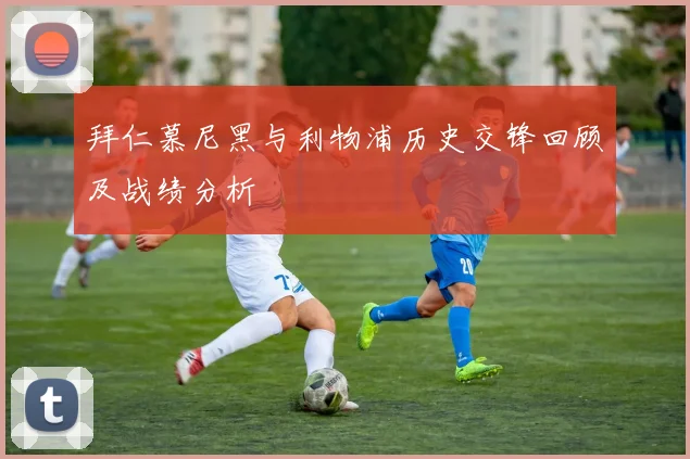 拜仁慕尼黑与利物浦历史交锋回顾及战绩分析