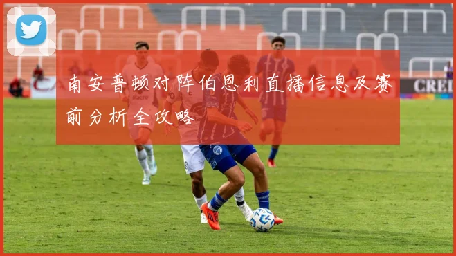 南安普顿对阵伯恩利直播信息及赛前分析全攻略