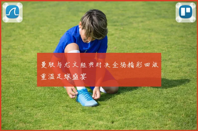 曼联与尤文经典对决全场精彩回放重温足球盛宴