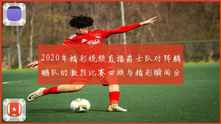 2020年精彩视频直播爵士队对阵鹈鹕队的激烈比赛回顾与精彩瞬间分析