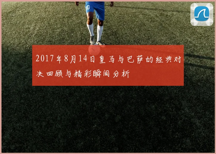 2017年8月14日皇马与巴萨的经典对决回顾与精彩瞬间分析