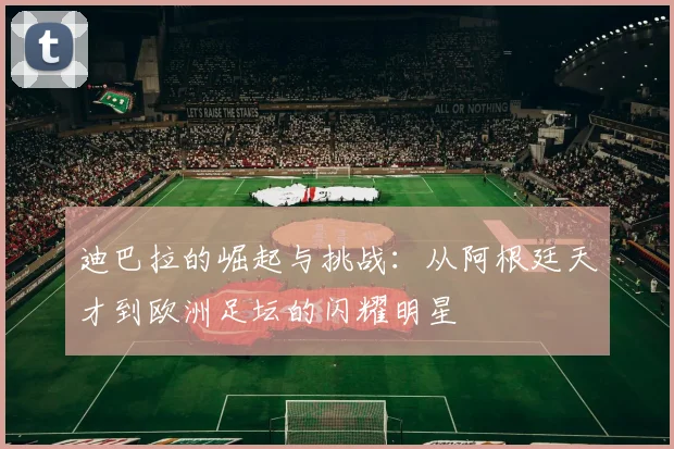 迪巴拉的崛起与挑战：从阿根廷天才到欧洲足坛的闪耀明星