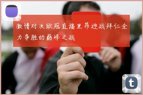 激情对决欧冠直播里昂迎战拜仁全力争胜的巅峰之战