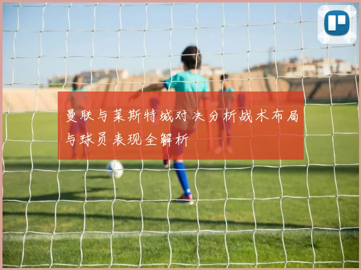 曼联与莱斯特城对决分析战术布局与球员表现全解析