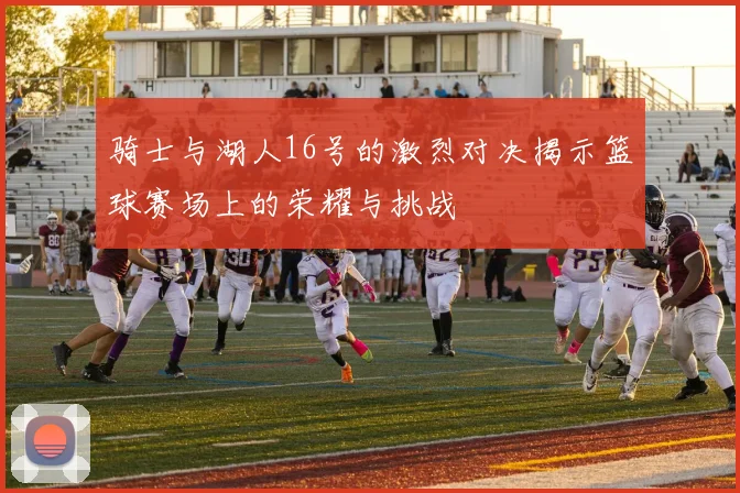 骑士与湖人16号的激烈对决揭示篮球赛场上的荣耀与挑战