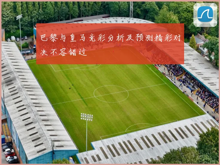巴黎与皇马竞彩分析及预测精彩对决不容错过