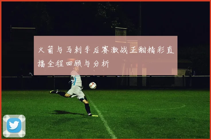 火箭与马刺季后赛激战正酣精彩直播全程回顾与分析