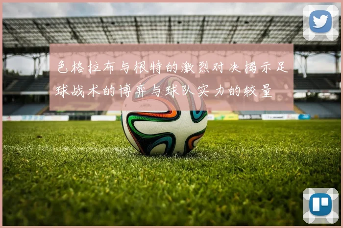 色格拉布与根特的激烈对决揭示足球战术的博弈与球队实力的较量