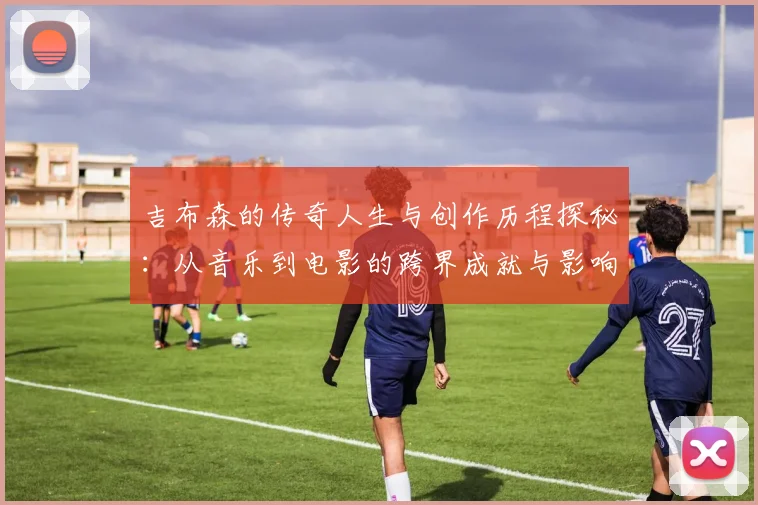 吉布森的传奇人生与创作历程探秘：从音乐到电影的跨界成就与影响