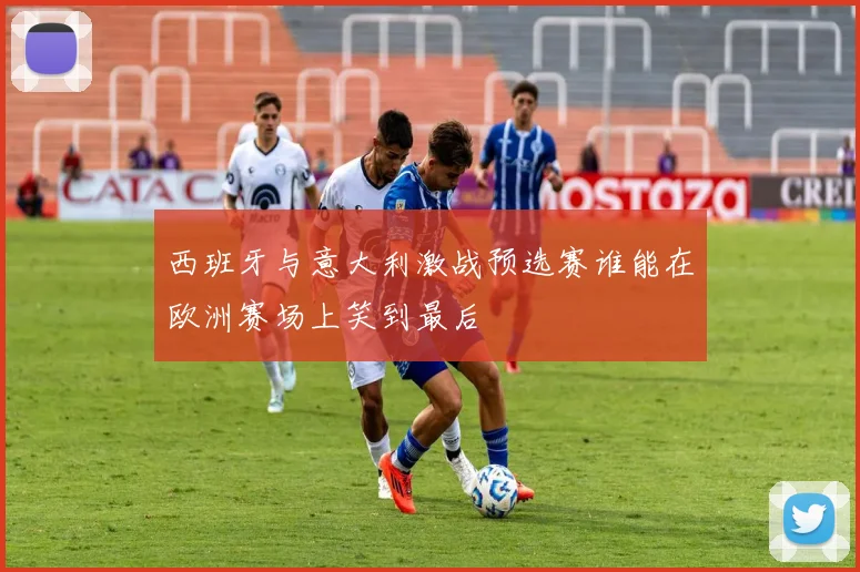 西班牙与意大利激战预选赛谁能在欧洲赛场上笑到最后