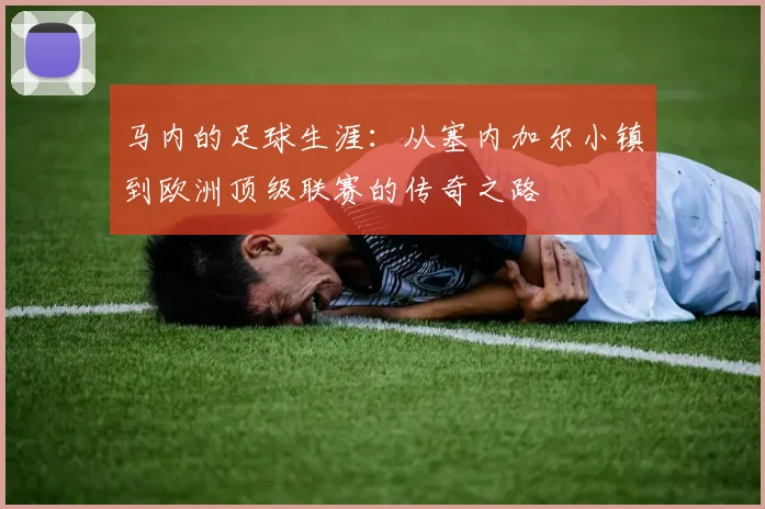 马内的足球生涯：从塞内加尔小镇到欧洲顶级联赛的传奇之路