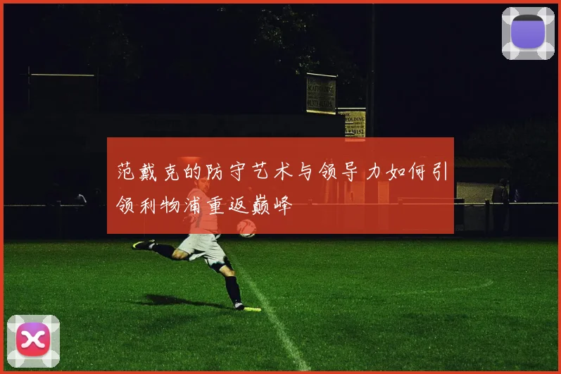 范戴克的防守艺术与领导力如何引领利物浦重返巅峰
