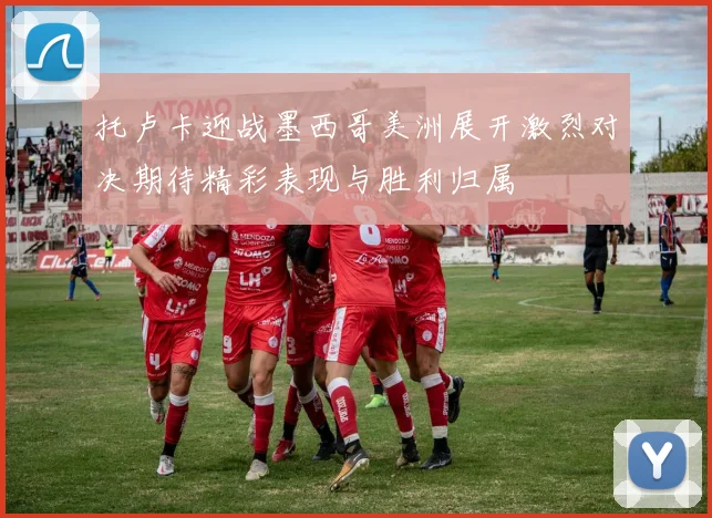 托卢卡迎战墨西哥美洲展开激烈对决期待精彩表现与胜利归属