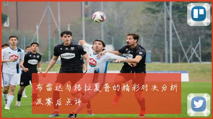 布雷达与格拉夏普的精彩对决分析及赛后点评