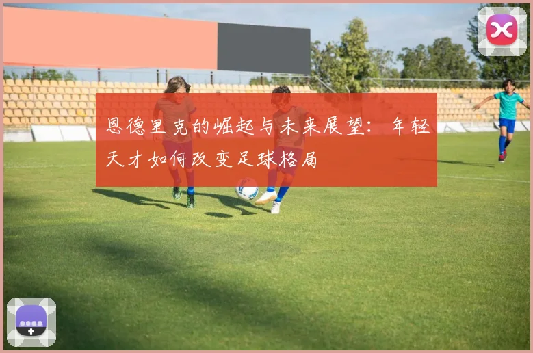 恩德里克的崛起与未来展望：年轻天才如何改变足球格局